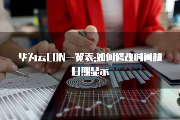 华为云CDN一览表:如何修改时间和日期显示