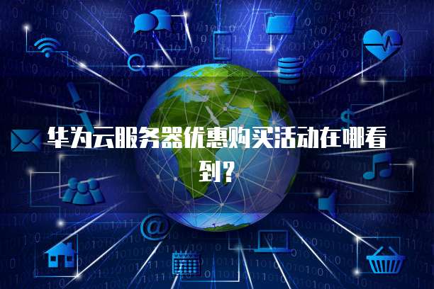 华为云服务器优惠购买活动在哪看到?
