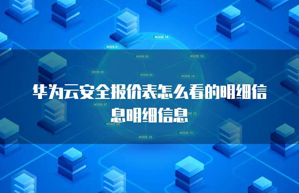 华为云安全报价表怎么看的明细信息明细信息