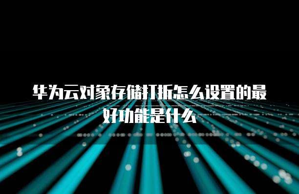 华为云对象存储打折怎么设置的最好功能是什么