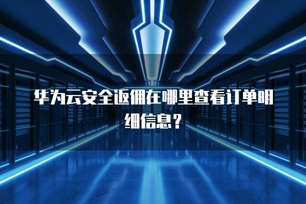 华为云安全返佣在哪里查看订单明细信息？
