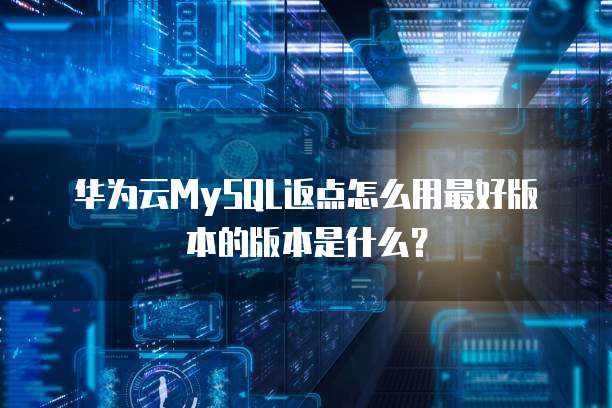 华为云MySQL返点怎么用最好版本的版本是什么?