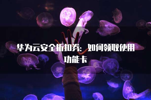 华为云安全折扣券:如何领取使用功能卡
