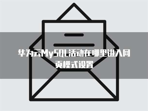 华为云MySQL活动在哪里进入网页模式设置