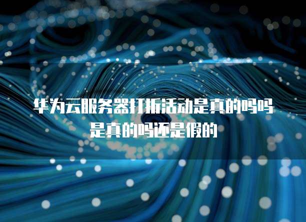 华为云服务器打折活动是真的吗吗是真的吗还是假的
