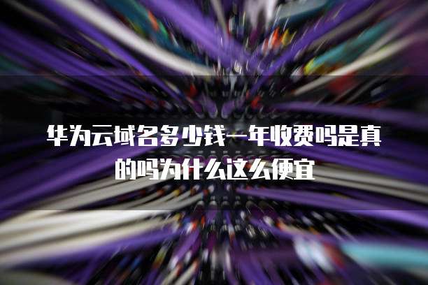 华为云域名多少钱一年收费吗是真的吗为什么这么便宜