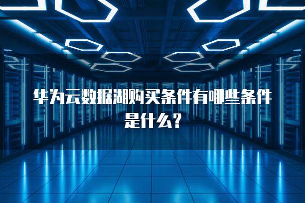 华为云数据湖购买条件有哪些条件是什么？