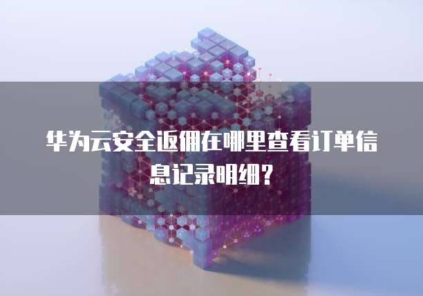 华为云安全返佣在哪里查看订单信息记录明细?