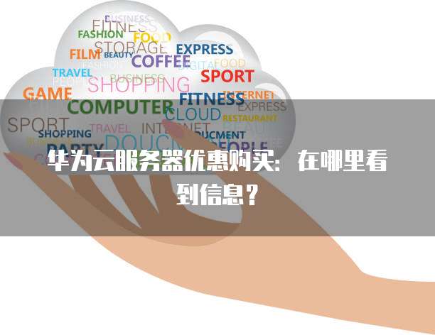 华为云服务器优惠购买:在哪里看到信息?