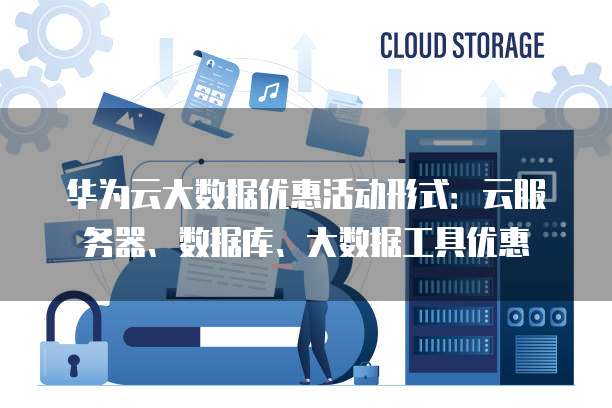 华为云大数据优惠活动形式:云服务器、数据库、大数据工具优惠