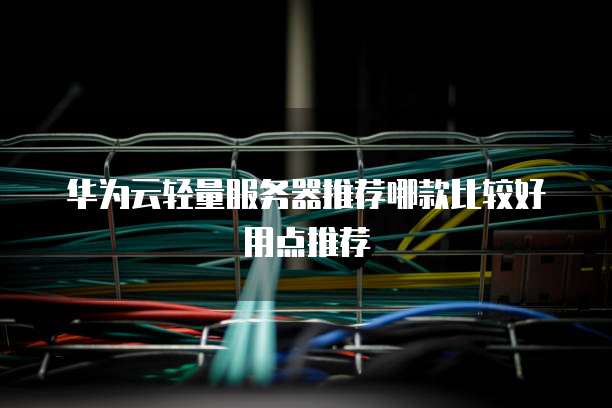 华为云轻量服务器推荐哪款比较好用点推荐