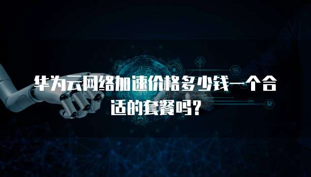 华为云网络加速价格多少钱一个合适的套餐吗?