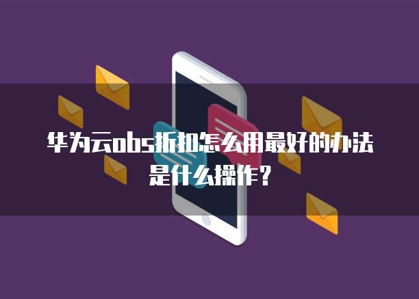 华为云obs折扣怎么用最好的办法是什么操作?
