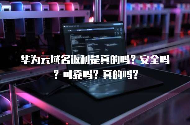 华为云域名返利是真的吗?安全吗?可靠吗?真的吗?