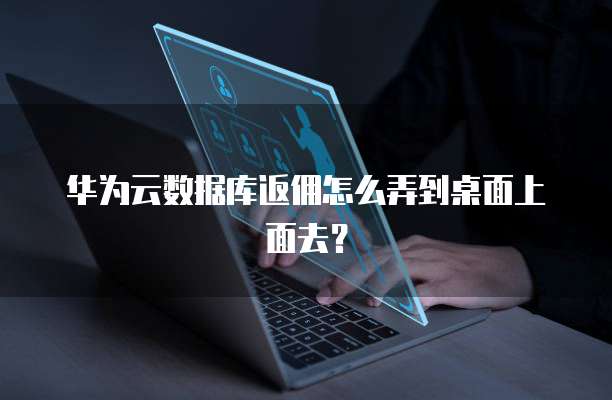 华为云数据库返佣怎么弄到桌面上面去?