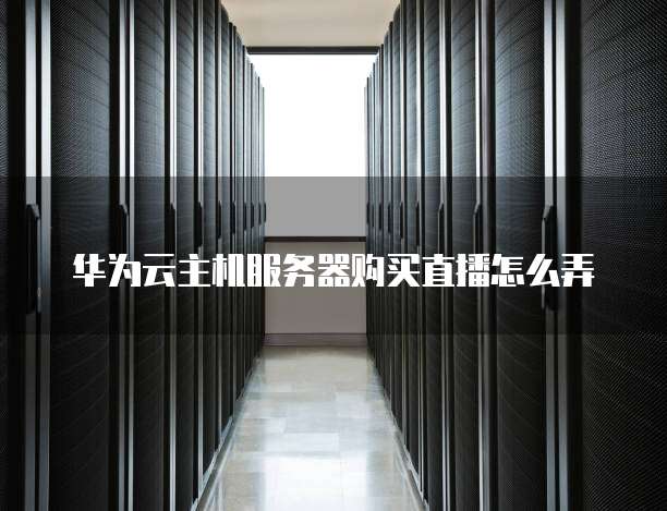 华为云主机服务器购买直播怎么弄