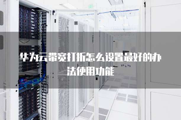 华为云带宽打折怎么设置最好的办法使用功能