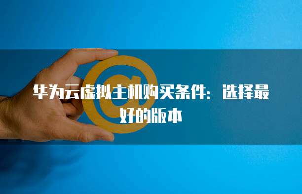 华为云虚拟主机购买条件:选择最好的版本