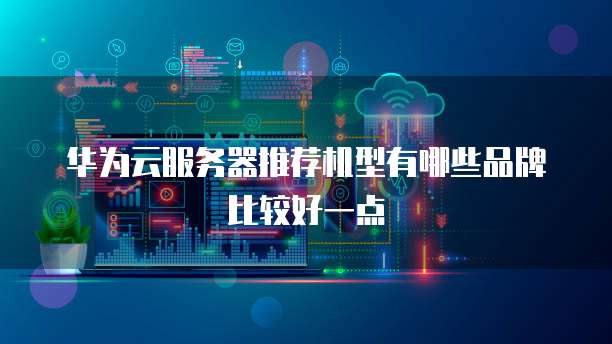 华为云服务器推荐机型有哪些品牌比较好一点