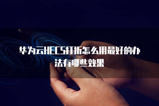 华为云HECS打折怎么用最好的办法有哪些效果