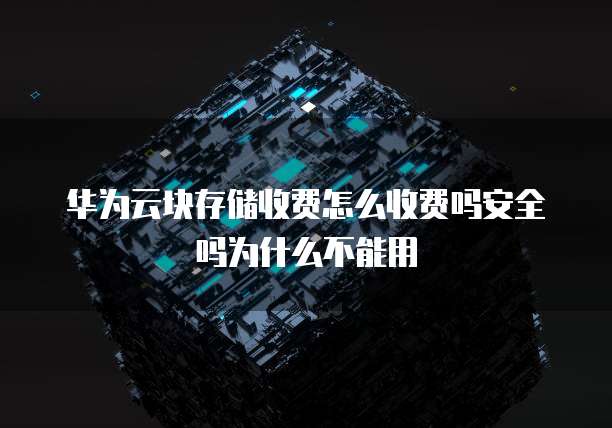 华为云块存储收费怎么收费吗安全吗为什么不能用