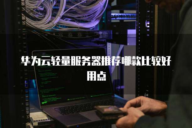 华为云轻量服务器推荐哪款比较好用点