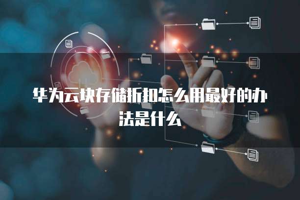 华为云块存储折扣怎么用最好的办法是什么