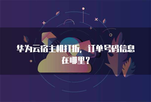 华为云宿主机打折,订单号码信息在哪里?