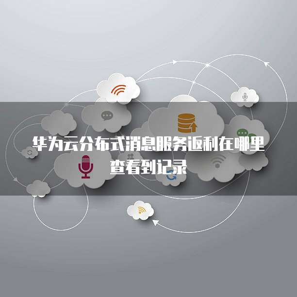 华为云分布式消息服务返利在哪里查看到记录