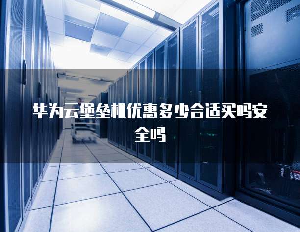 华为云堡垒机优惠多少合适买吗安全吗