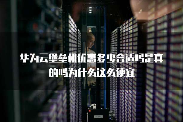 华为云堡垒机优惠多少合适吗是真的吗为什么这么便宜