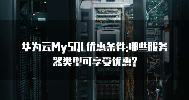华为云MySQL优惠条件:哪些服务器类型可享受优惠?