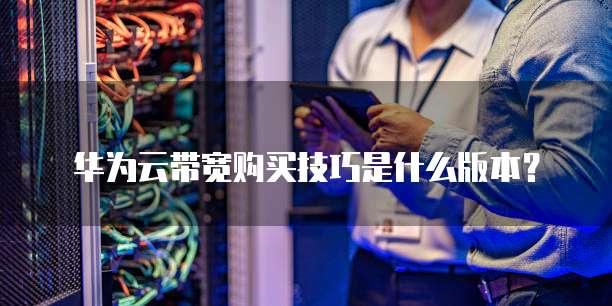 华为云带宽购买技巧是什么版本?