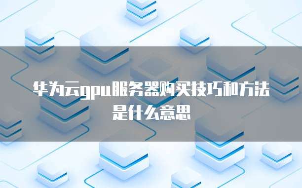 华为云gpu服务器购买技巧和方法是什么意思