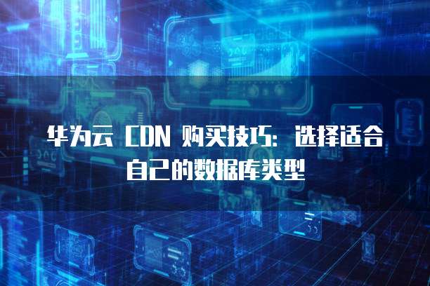 华为云 CDN 购买技巧:选择适合自己的数据库类型