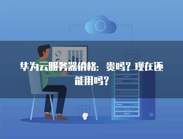 华为云服务器价格:贵吗?现在还能用吗?