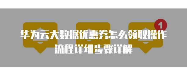 华为云大数据优惠券怎么领取操作流程详细步骤详解
