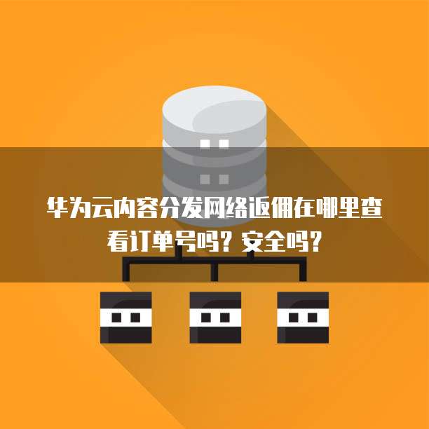 华为云内容分发网络返佣在哪里查看订单号吗?安全吗?