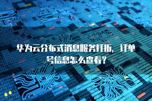华为云分布式消息服务打折,订单号信息怎么查看?