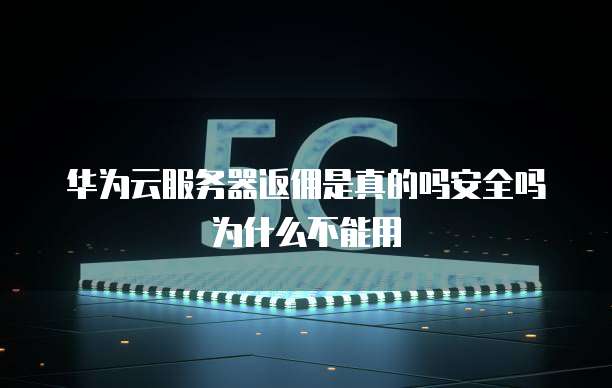 华为云服务器返佣是真的吗安全吗为什么不能用