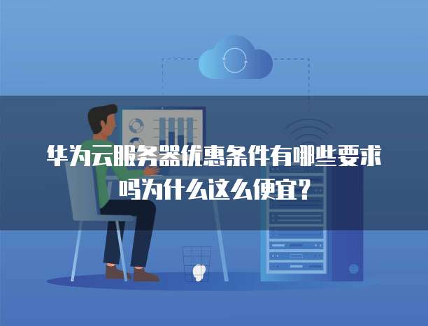 华为云服务器优惠条件有哪些要求吗为什么这么便宜?