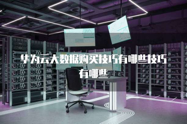 华为云大数据购买技巧有哪些技巧有哪些