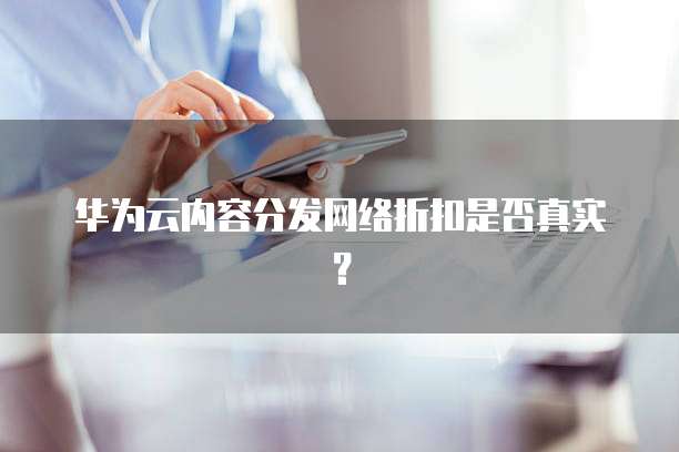 华为云内容分发网络折扣是否真实?