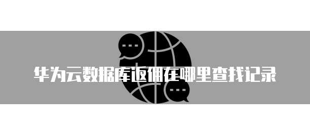 华为云数据库返佣在哪里查找记录