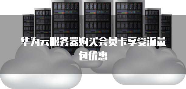 华为云服务器购买会员卡享受流量包优惠
