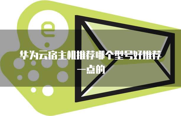 华为云宿主机推荐哪个型号好推荐一点的