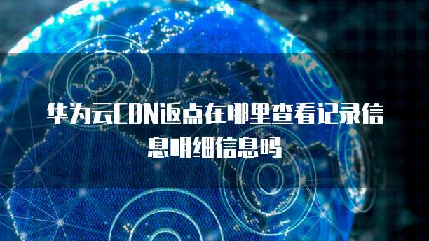 华为云CDN返点在哪里查看记录信息明细信息吗