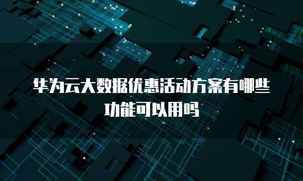 华为云大数据优惠活动方案有哪些功能可以用吗