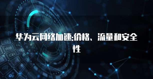 华为云网络加速:价格、流量和安全性