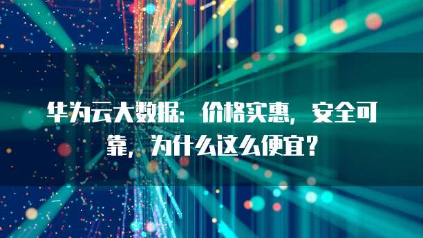 华为云大数据:价格实惠,安全可靠,为什么这么便宜?
